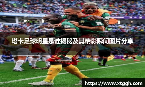 塔卡足球明星是谁揭秘及其精彩瞬间图片分享