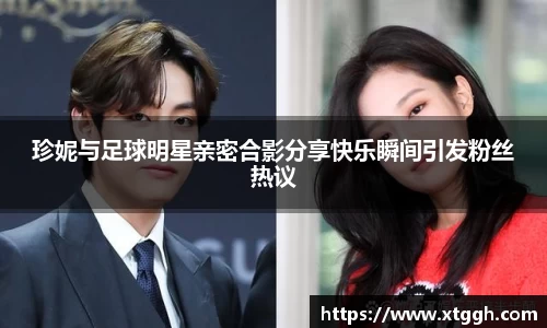 珍妮与足球明星亲密合影分享快乐瞬间引发粉丝热议